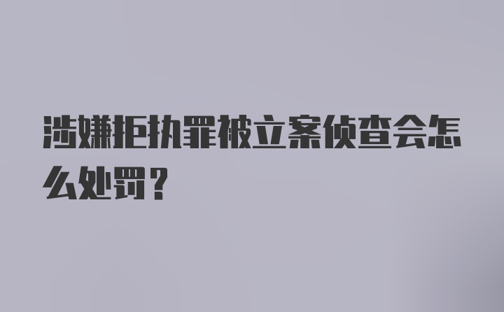 涉嫌拒执罪被立案侦查会怎么处罚？