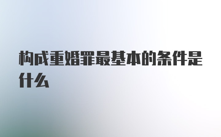 构成重婚罪最基本的条件是什么