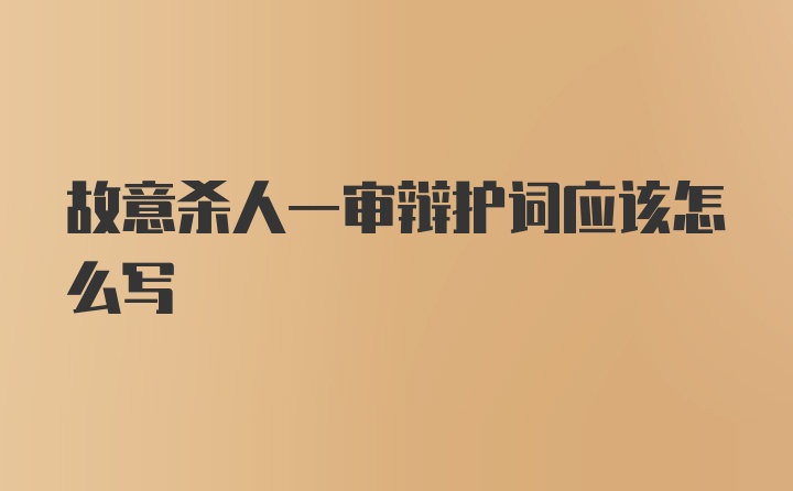 故意杀人一审辩护词应该怎么写