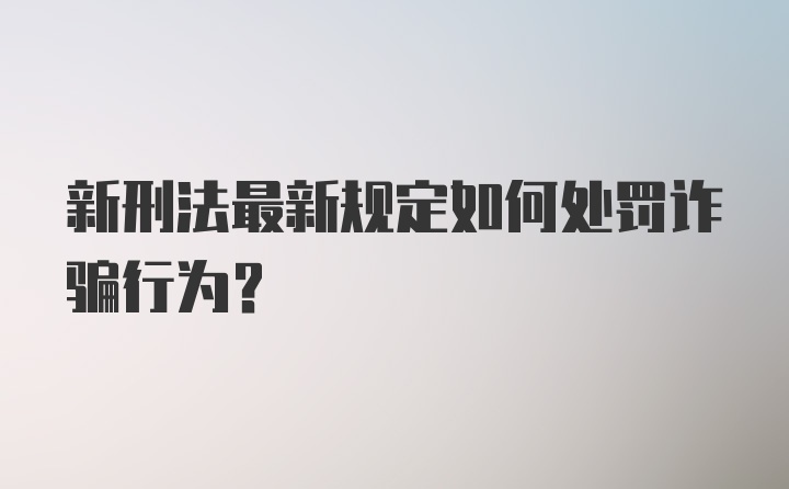 新刑法最新规定如何处罚诈骗行为？