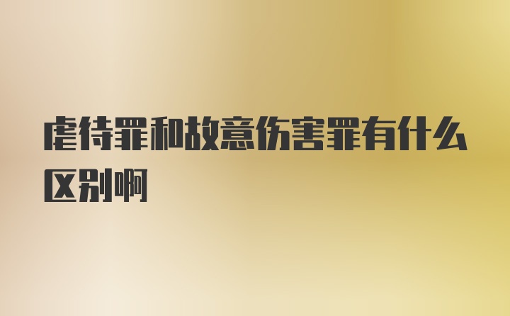 虐待罪和故意伤害罪有什么区别啊