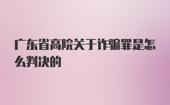 广东省高院关于诈骗罪是怎么判决的