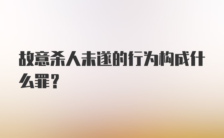 故意杀人未遂的行为构成什么罪？