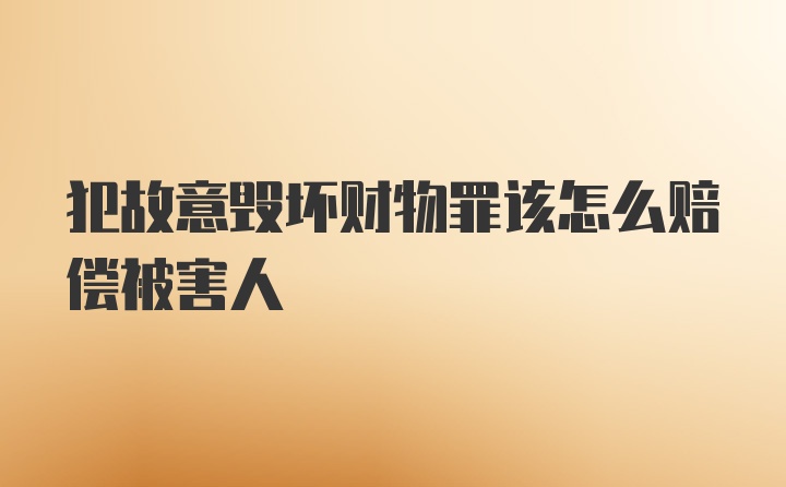 犯故意毁坏财物罪该怎么赔偿被害人