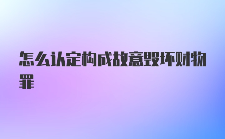 怎么认定构成故意毁坏财物罪