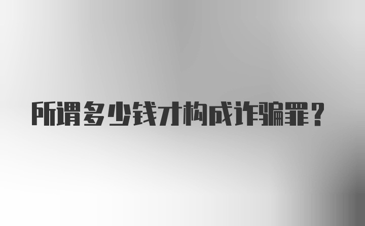 所谓多少钱才构成诈骗罪？