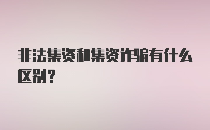 非法集资和集资诈骗有什么区别？