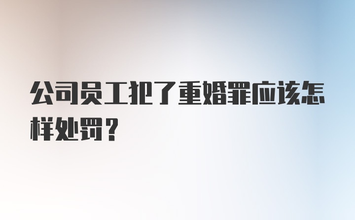 公司员工犯了重婚罪应该怎样处罚？