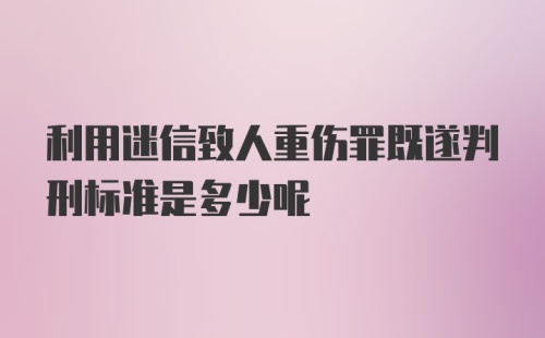 利用迷信致人重伤罪既遂判刑标准是多少呢