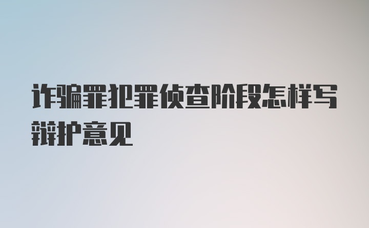 诈骗罪犯罪侦查阶段怎样写辩护意见