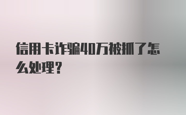 信用卡诈骗40万被抓了怎么处理？