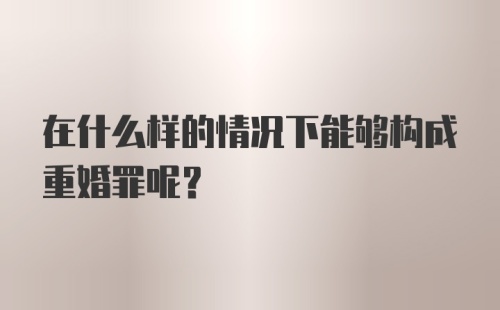 在什么样的情况下能够构成重婚罪呢?