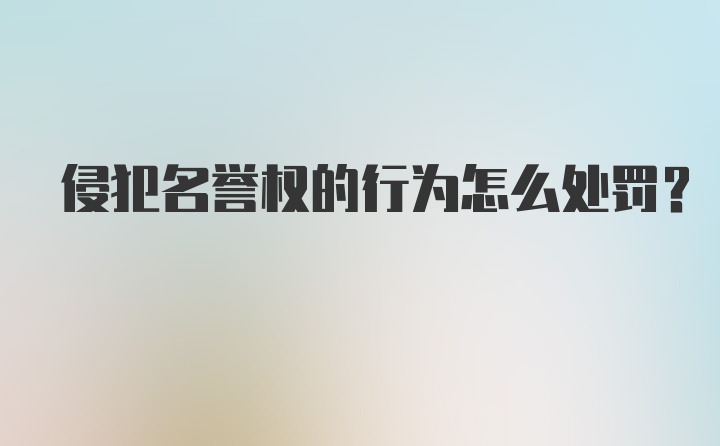 侵犯名誉权的行为怎么处罚？