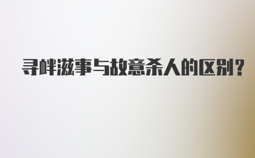 寻衅滋事与故意杀人的区别？