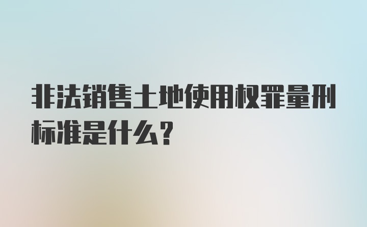 非法销售土地使用权罪量刑标准是什么？