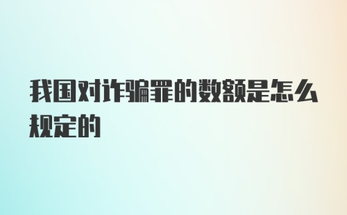 我国对诈骗罪的数额是怎么规定的