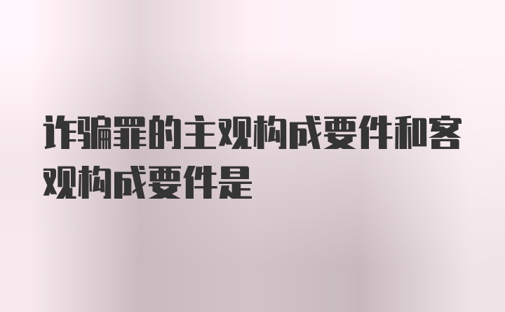 诈骗罪的主观构成要件和客观构成要件是