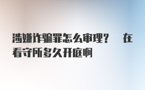 涉嫌诈骗罪怎么审理? 在看守所多久开庭啊