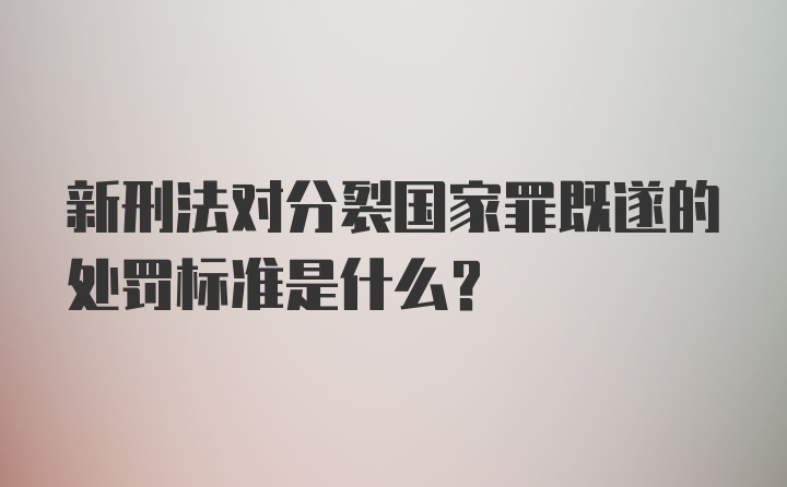 新刑法对分裂国家罪既遂的处罚标准是什么？