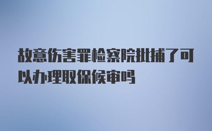 故意伤害罪检察院批捕了可以办理取保候审吗