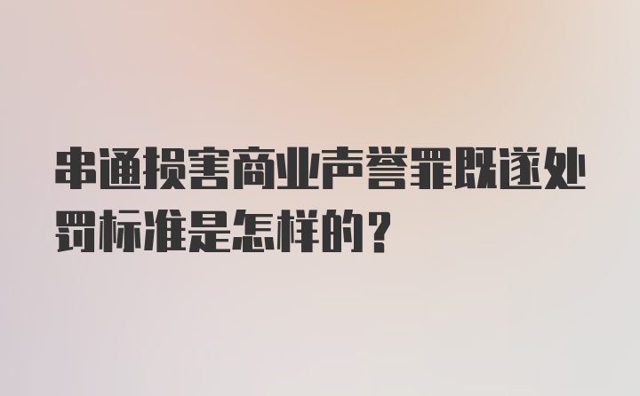 串通损害商业声誉罪既遂处罚标准是怎样的？