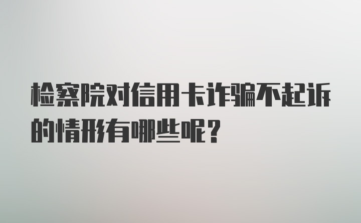 检察院对信用卡诈骗不起诉的情形有哪些呢？