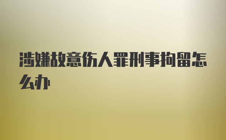 涉嫌故意伤人罪刑事拘留怎么办