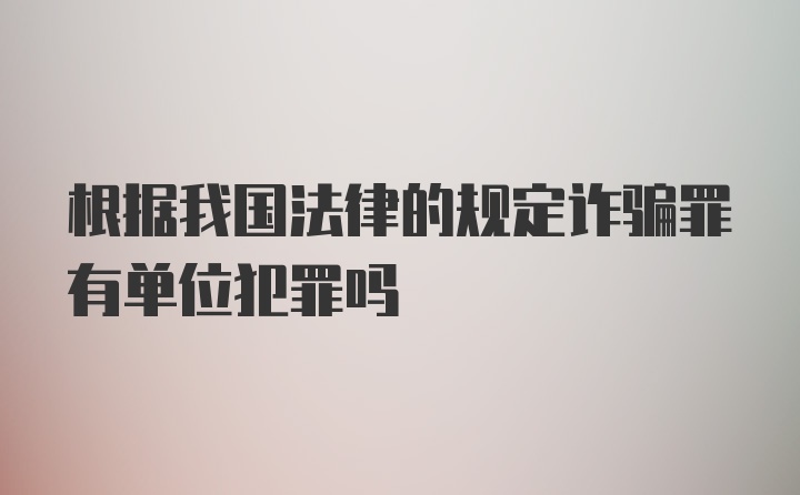 根据我国法律的规定诈骗罪有单位犯罪吗