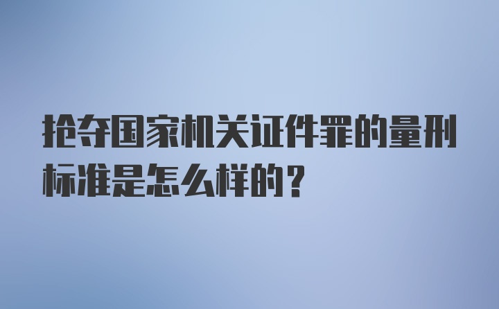 抢夺国家机关证件罪的量刑标准是怎么样的？