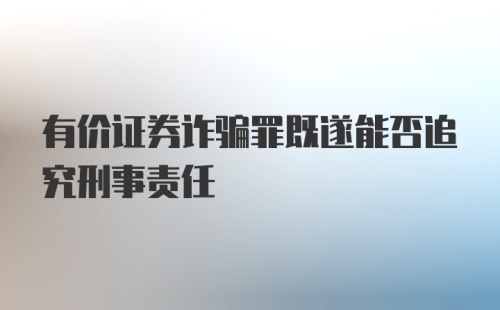 有价证券诈骗罪既遂能否追究刑事责任