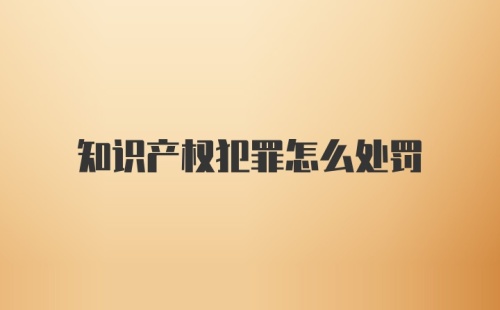 知识产权犯罪怎么处罚