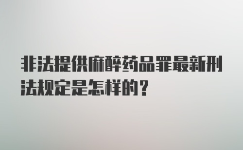 非法提供麻醉药品罪最新刑法规定是怎样的？