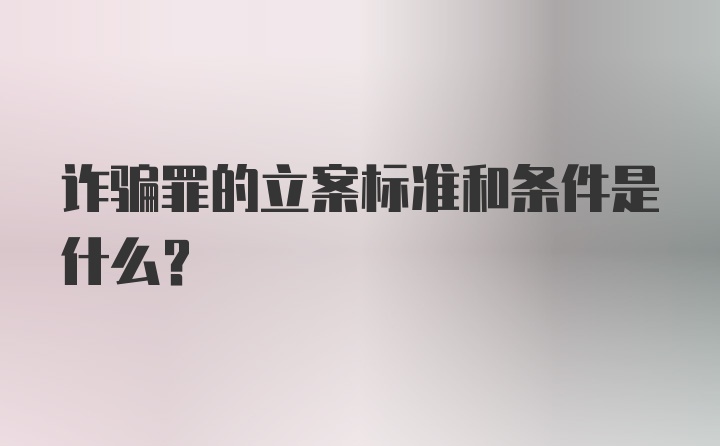 诈骗罪的立案标准和条件是什么？