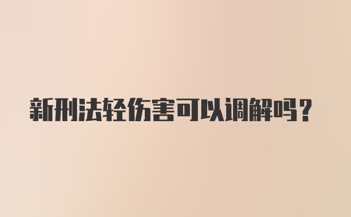 新刑法轻伤害可以调解吗？