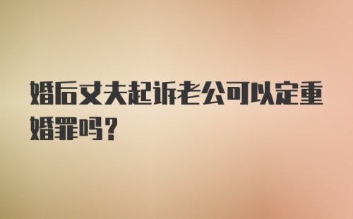 婚后丈夫起诉老公可以定重婚罪吗?