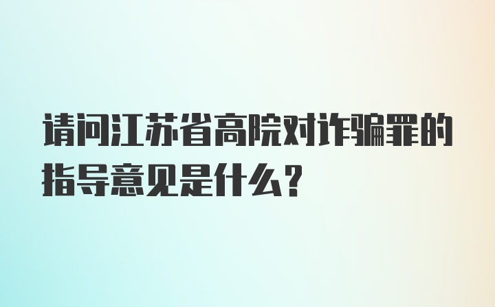 请问江苏省高院对诈骗罪的指导意见是什么？