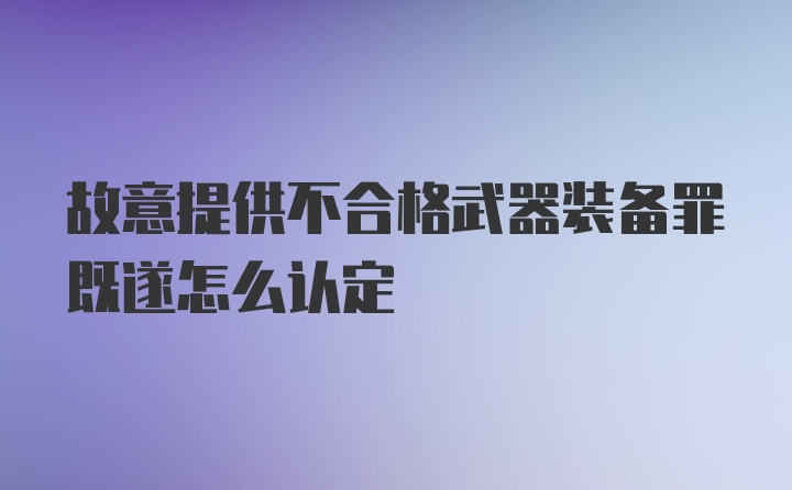 故意提供不合格武器装备罪既遂怎么认定