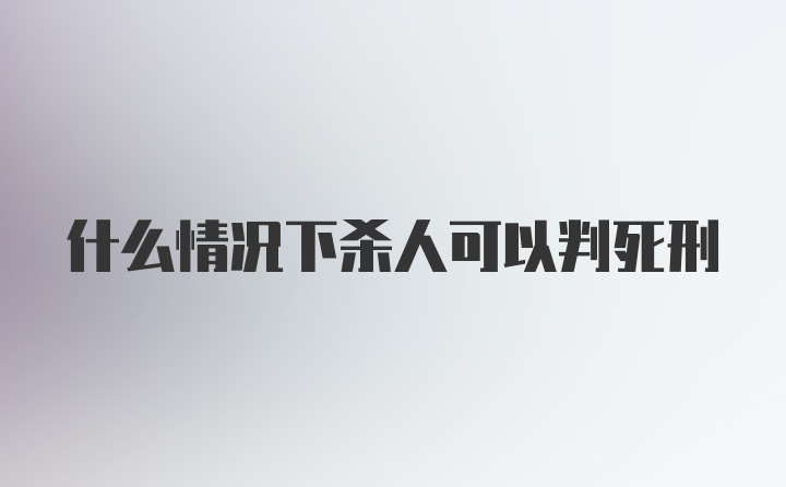 什么情况下杀人可以判死刑