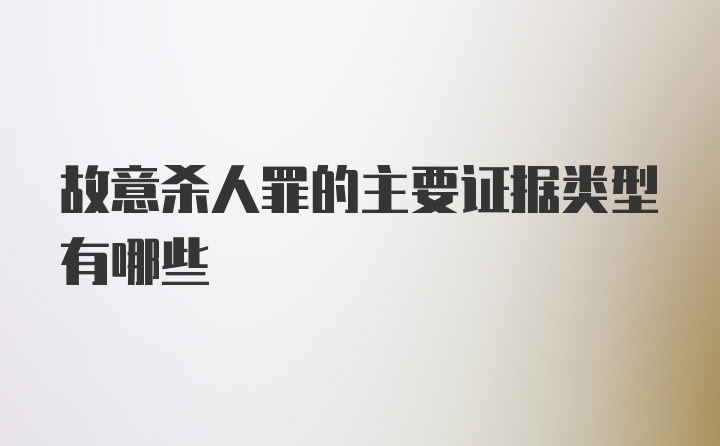 故意杀人罪的主要证据类型有哪些