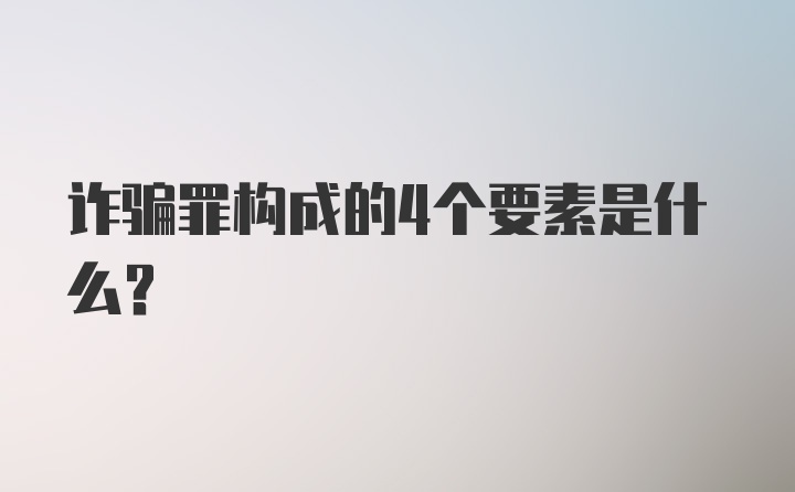 诈骗罪构成的4个要素是什么？