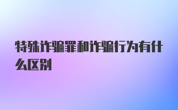 特殊诈骗罪和诈骗行为有什么区别