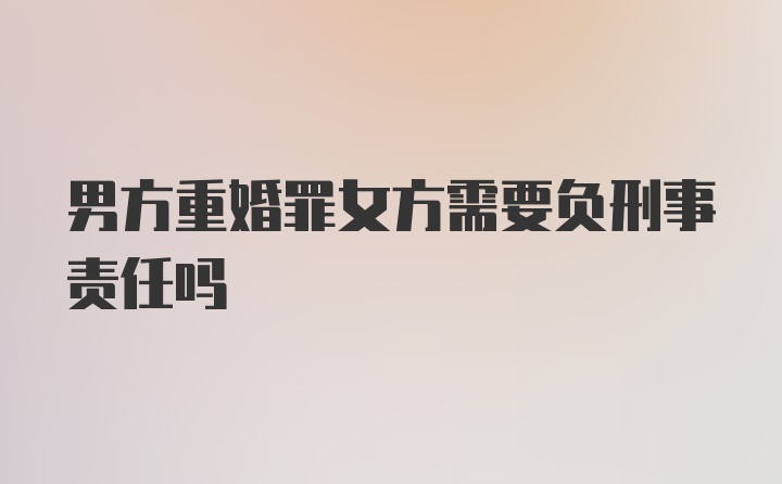 男方重婚罪女方需要负刑事责任吗