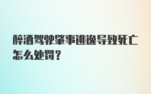 醉酒驾驶肇事逃逸导致死亡怎么处罚？