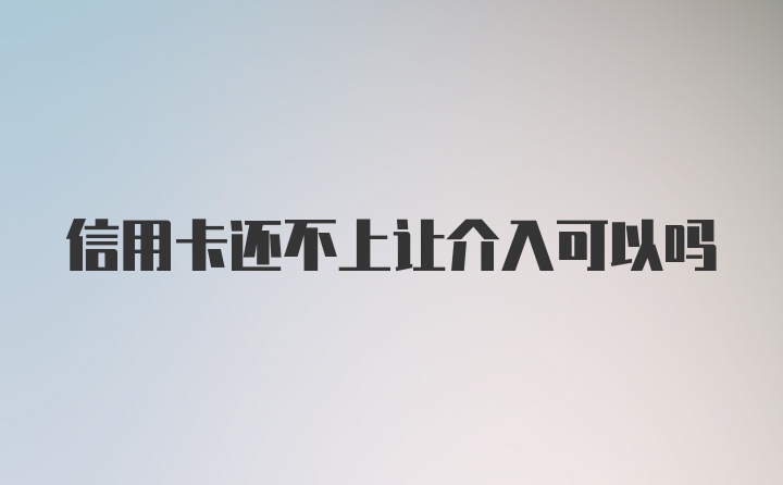 信用卡还不上让介入可以吗