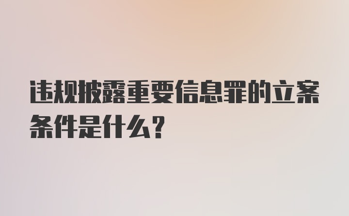 违规披露重要信息罪的立案条件是什么？