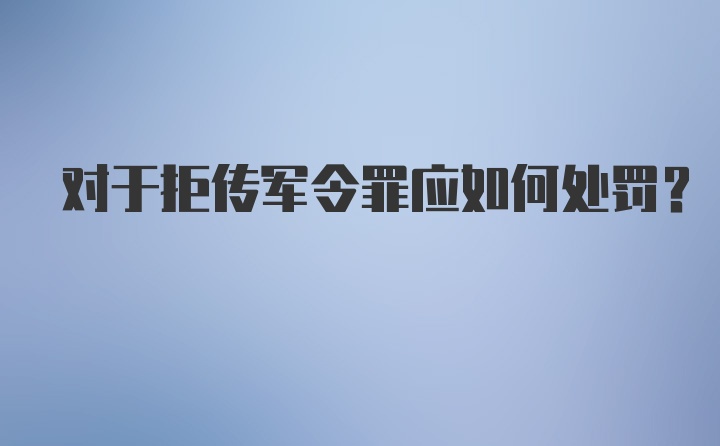 对于拒传军令罪应如何处罚？