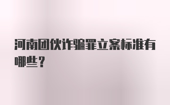 河南团伙诈骗罪立案标准有哪些？