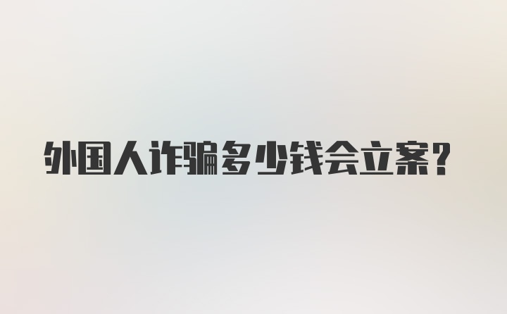 外国人诈骗多少钱会立案？