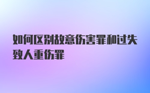 如何区别故意伤害罪和过失致人重伤罪