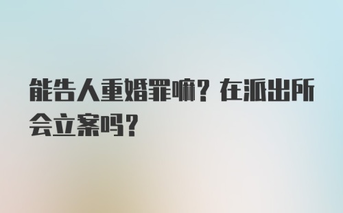 能告人重婚罪嘛？在派出所会立案吗？